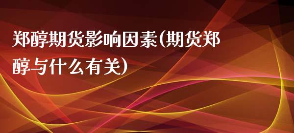 郑醇期货影响因素(期货郑醇与什么有关)_https://www.zztgc.com_期货入门_第1张