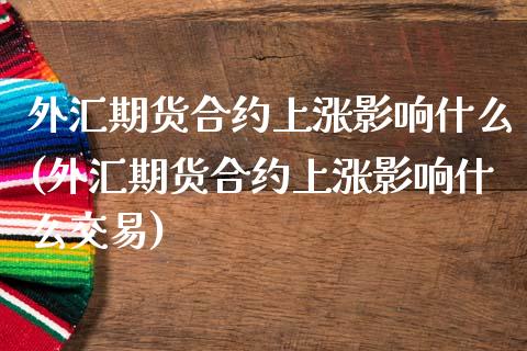 外汇期货合约上涨影响什么(外汇期货合约上涨影响什么交易)_https://www.zztgc.com_期货行情_第1张