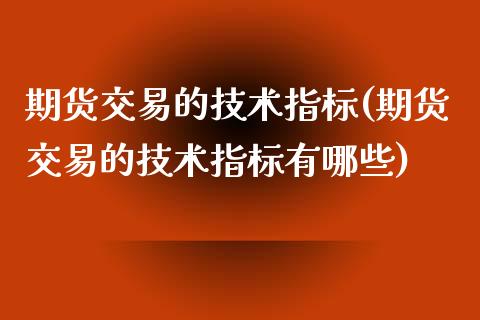 期货交易的技术指标(期货交易的技术指标有哪些)_https://www.zztgc.com_期货入门_第1张