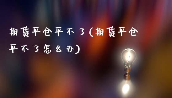 期货平仓平不了(期货平仓平不了怎么办)_https://www.zztgc.com_期货直播_第1张