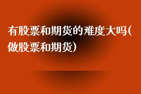 有股票和期货的难度大吗(做股票和期货)_https://www.zztgc.com_期货直播_第1张