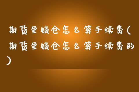 期货里锁仓怎么算手续费(期货里锁仓怎么算手续费的)_期货直播_第1张_珍投期货网 期货里锁仓怎么算手续费(期货里锁仓怎么算手续费的)_https://www.zztgc.com_期货直播_第1张