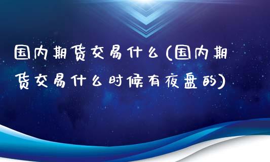 国内期货交易什么(国内期货交易什么时候有夜盘的)_https://www.zztgc.com_期货入门_第1张