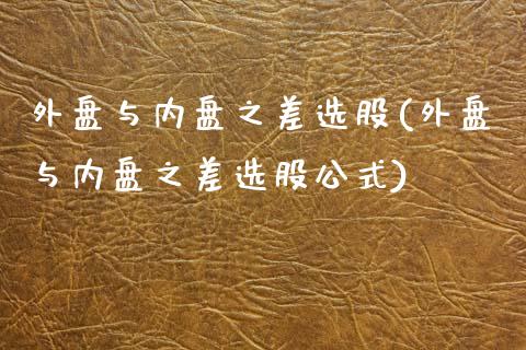 外盘与内盘之差选股(外盘与内盘之差选股公式)_https://www.zztgc.com_黄金期货_第1张