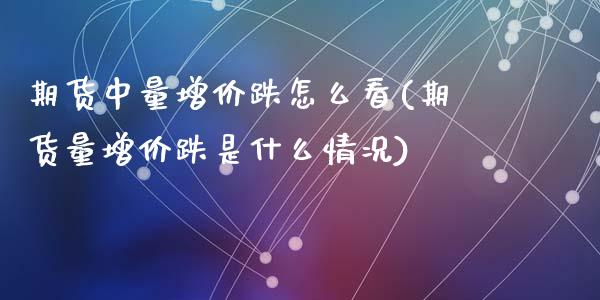 期货中量增价跌怎么看(期货量增价跌是什么情况)_https://www.zztgc.com_原油期货_第1张