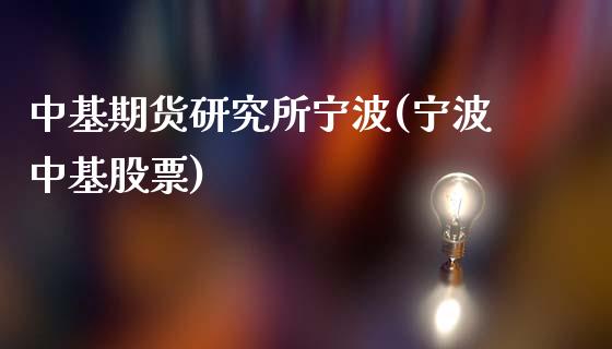 中基期货研究所宁波(宁波中基股票)_https://www.zztgc.com_期货行情_第1张
