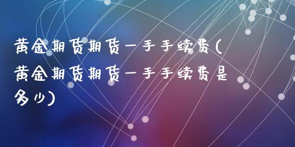 黄金期货期货一手手续费(黄金期货期货一手手续费是多少)_https://www.zztgc.com_期货入门_第1张