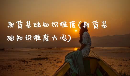 期货基础知识难度(期货基础知识难度大吗)_https://www.zztgc.com_期货行情_第1张