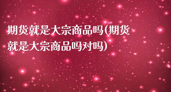 期货就是大宗商品吗(期货就是大宗商品吗对吗)_https://www.zztgc.com_期货入门_第1张