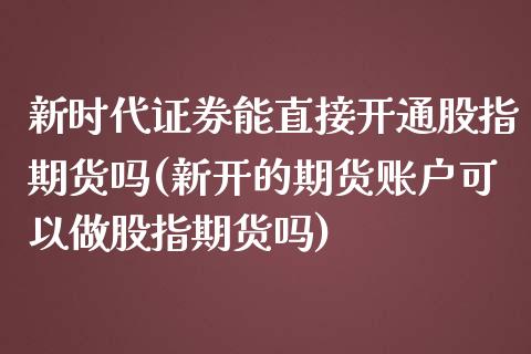 新时代证券能直接开通股指期货吗(新开的期货账户可以做股指期货吗)_https://www.zztgc.com_期货行情_第1张