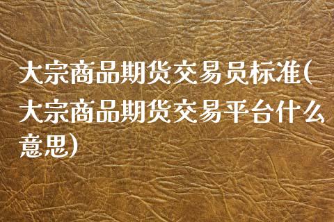 大宗商品期货交易员标准(大宗商品期货交易平台什么意思)_https://www.zztgc.com_原油期货_第1张