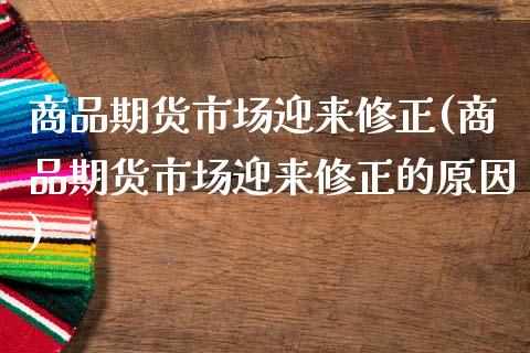 商品期货市场迎来修正(商品期货市场迎来修正的原因)_https://www.zztgc.com_期货入门_第1张
