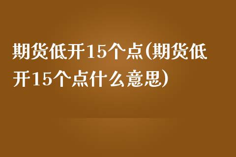 期货低开15个点(期货低开15个点什么意思)_https://www.zztgc.com_期货行情_第1张