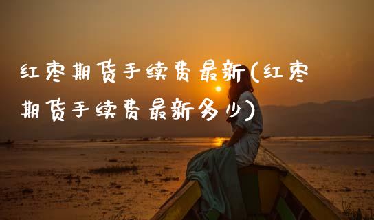 红枣期货手续费最新(红枣期货手续费最新多少)_https://www.zztgc.com_原油期货_第1张