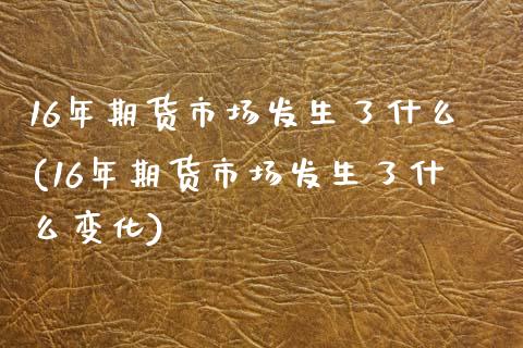 16年期货市场发生了什么(16年期货市场发生了什么变化)_https://www.zztgc.com_黄金期货_第1张