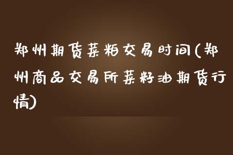 郑州期货菜粕交易时间(郑州商品交易所菜籽油期货行情)_https://www.zztgc.com_原油期货_第1张