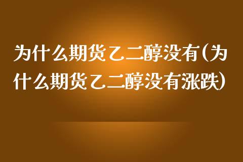 为什么期货乙二醇没有(为什么期货乙二醇没有涨跌)_https://www.zztgc.com_黄金期货_第1张
