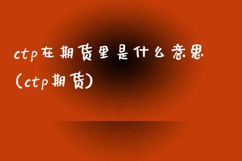 ctp在期货里是什么意思(ctp期货)_原油期货_第1张_珍投期货网 ctp在期货里是什么意思(ctp期货)_https://www.zztgc.com_原油期货_第1张