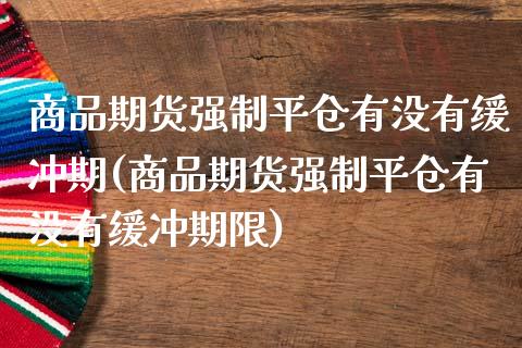 商品期货强制平仓有没有缓冲期(商品期货强制平仓有没有缓冲期限)_https://www.zztgc.com_期货直播_第1张