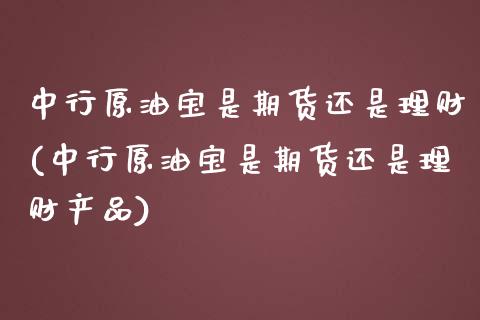 中行原油宝是期货还是理财(中行原油宝是期货还是理财产品)_https://www.zztgc.com_期货入门_第1张