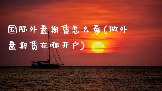 国际外盘期货怎么看(做外盘期货在哪开户)_https://www.zztgc.com_期货开户_第1张