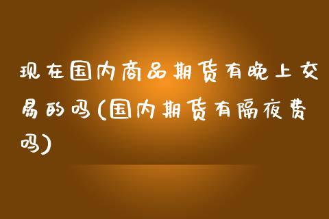 现在国内商品期货有晚上交易的吗(国内期货有隔夜费吗)_https://www.zztgc.com_期货入门_第1张