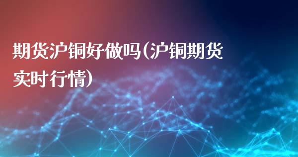 期货沪铜好做吗(沪铜期货实时行情)_https://www.zztgc.com_黄金期货_第1张