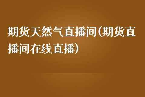 期货天然气直播间(期货直播间在线直播)_https://www.zztgc.com_期货入门_第1张