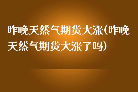 昨晚天然气期货大涨(昨晚天然气期货大涨了吗)_https://www.zztgc.com_黄金期货_第1张