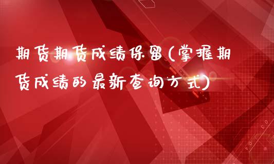 期货期货成绩保留(掌握期货成绩的最新查询方式)_https://www.zztgc.com_原油期货_第1张