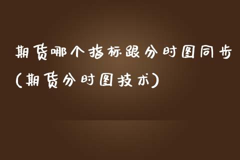 期货哪个指标跟分时图同步(期货分时图技术)_https://www.zztgc.com_期货入门_第1张