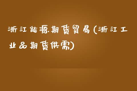浙江能源期货贸易(浙江工业品期货供需)_https://www.zztgc.com_原油期货_第1张