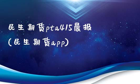 民生期货pta415晨报(民生期货app)_https://www.zztgc.com_期货入门_第1张