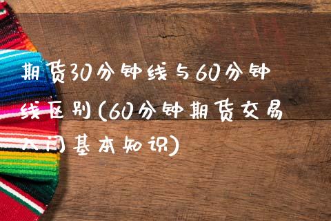 期货30分钟线与60分钟线区别(60分钟期货交易入门基本知识)_https://www.zztgc.com_期货直播_第1张