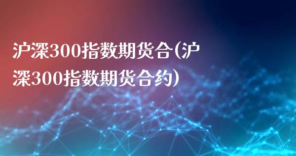 沪深300指数期货合(沪深300指数期货合约)_https://www.zztgc.com_原油期货_第1张