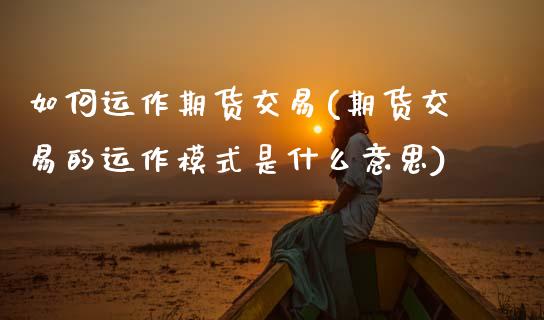 如何运作期货交易(期货交易的运作模式是什么意思)_https://www.zztgc.com_黄金期货_第1张