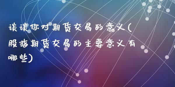 谈谈你对期货交易的意义(股指期货交易的主要意义有哪些)_https://www.zztgc.com_期货直播_第1张