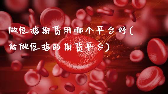 做恒指期货用哪个平台好(能做恒指的期货平台)_https://www.zztgc.com_黄金期货_第1张