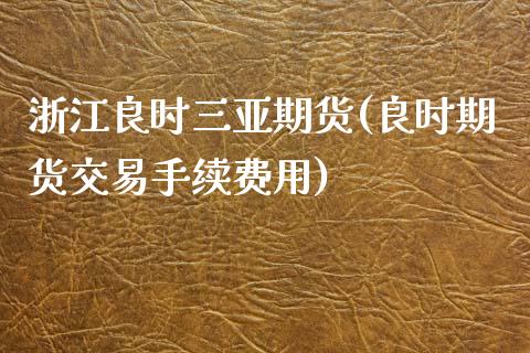 浙江良时三亚期货(良时期货交易手续费用)_https://www.zztgc.com_黄金期货_第1张