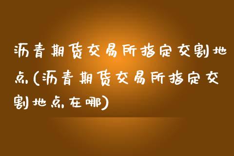 沥青期货交易所指定交割地点(沥青期货交易所指定交割地点在哪)_期货入门_第1张_珍投期货网 沥青期货交易所指定交割地点(沥青期货交易所指定交割地点在哪)_https://www.zztgc.com_期货入门_第1张