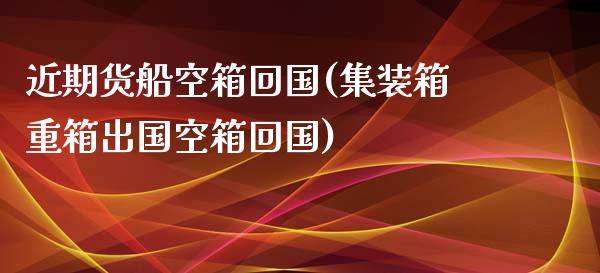近期货船空箱回国(集装箱重箱出国空箱回国)_https://www.zztgc.com_原油期货_第1张