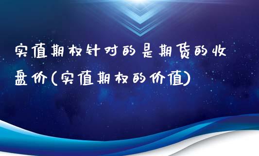实值期权针对的是期货的收盘价(实值期权的价值)_https://www.zztgc.com_期货入门_第1张