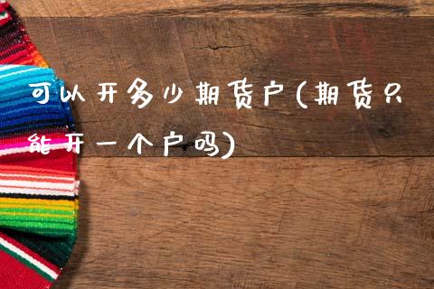 可以开多少期货户(期货只能开一个户吗)_https://www.zztgc.com_期货入门_第1张