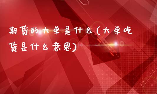 期货的大单是什么(大单吃货是什么意思)_https://www.zztgc.com_期货入门_第1张