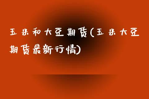 玉米和大豆期货(玉米大豆期货最新行情)_https://www.zztgc.com_原油期货_第1张