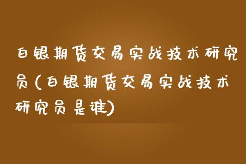 白银期货交易实战技术研究员(白银期货交易实战技术研究员是谁)_https://www.zztgc.com_期货行情_第1张