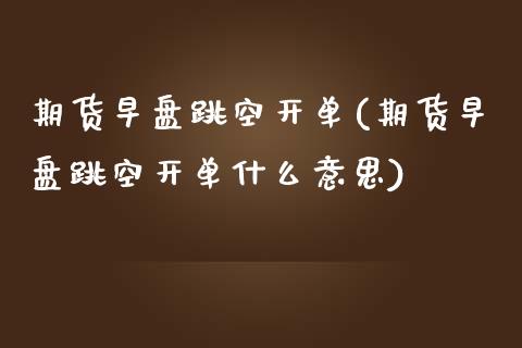 期货早盘跳空开单(期货早盘跳空开单什么意思)_期货入门_第1张_珍投期货网 期货早盘跳空开单(期货早盘跳空开单什么意思)_https://www.zztgc.com_期货入门_第1张