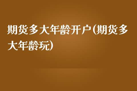 期货多大年龄开户(期货多大年龄玩)_https://www.zztgc.com_原油期货_第1张