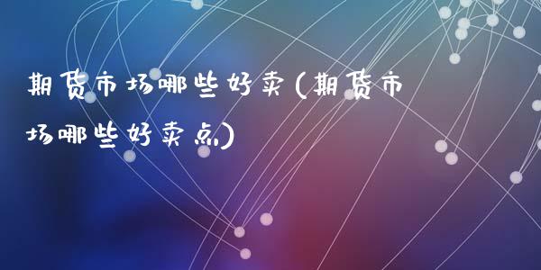 期货市场哪些好卖(期货市场哪些好卖点)_https://www.zztgc.com_黄金期货_第1张