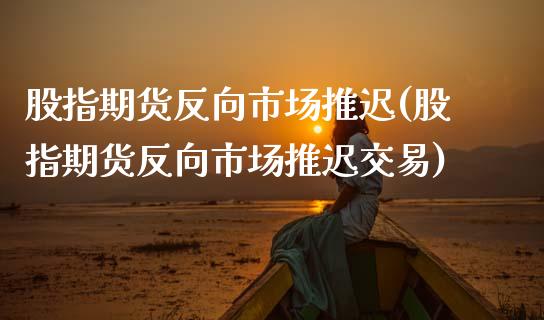 股指期货反向市场推迟(股指期货反向市场推迟交易)_https://www.zztgc.com_黄金期货_第1张